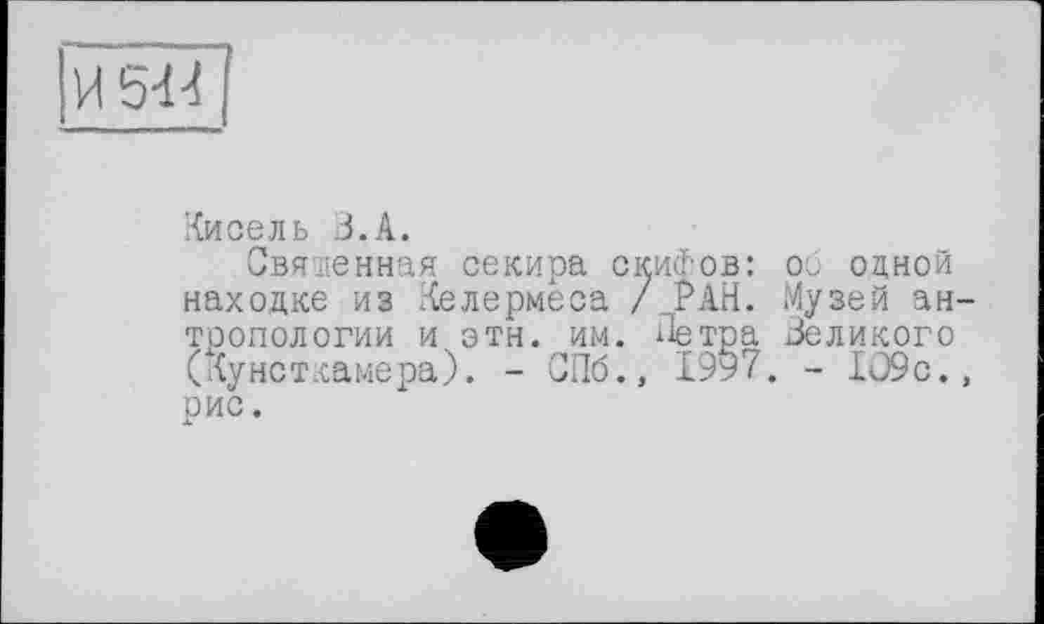 ﻿И S4-?
Кисель З.А.
Священная секира скипов: ou одной находке из Келермеса /РАН. Музей ан-тропологии и этн. им. ііетра великого (Кунсткамера). - СПб., 1997. - ІО9с., рис.